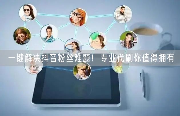 一键解决抖音粉丝难题！专业代刷你值得拥有