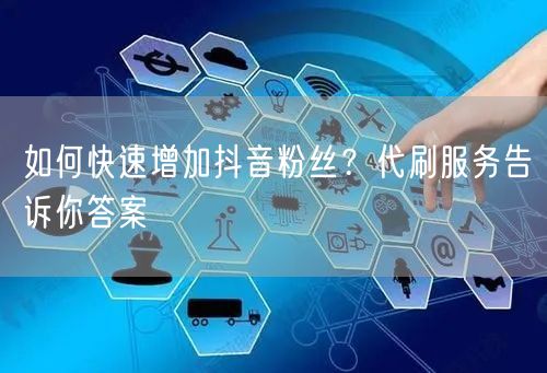如何快速增加抖音粉丝？代刷服务告诉你答案