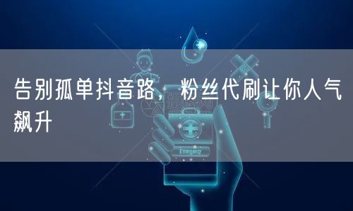 告别孤单抖音路，粉丝代刷让你人气飙升
