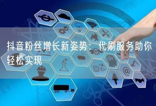 抖音粉丝增长新姿势：代刷服务助你轻松实现