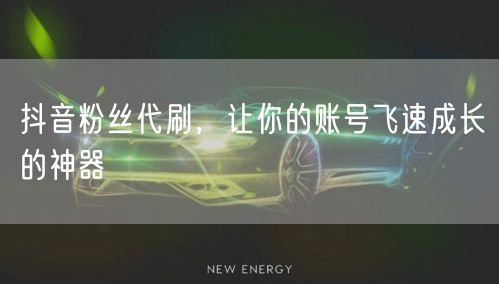 抖音粉丝代刷，让你的账号飞速成长的神器