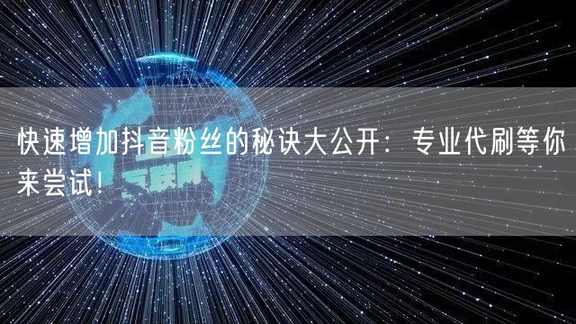 快速增加抖音粉丝的秘诀大公开：专业代刷等你来尝试！