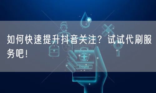 如何快速提升抖音关注？试试代刷服务吧！