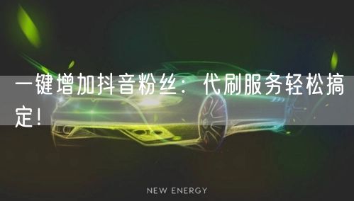 一键增加抖音粉丝：代刷服务轻松搞定！