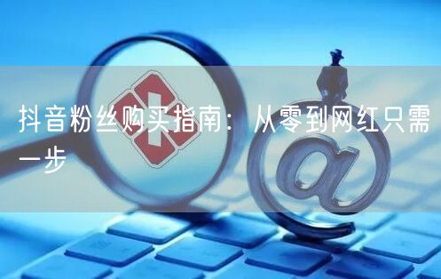抖音粉丝购买指南：从零到网红只需一步