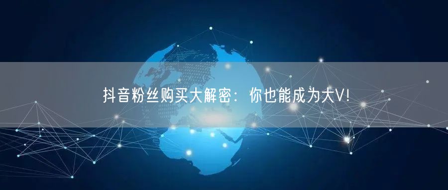 抖音粉丝购买大解密：你也能成为大V！