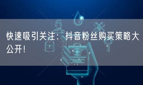 快速吸引关注：抖音粉丝购买策略大公开！