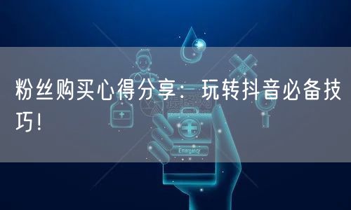 粉丝购买心得分享：玩转抖音必备技巧！
