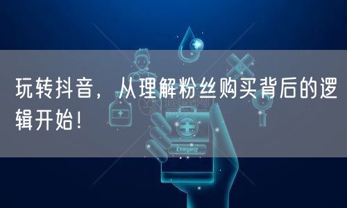 玩转抖音，从理解粉丝购买背后的逻辑开始！