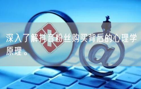 深入了解抖音粉丝购买背后的心理学原理。