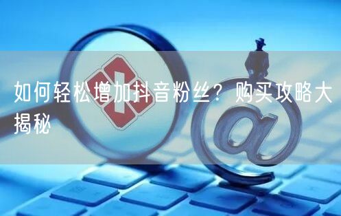 如何轻松增加抖音粉丝？购买攻略大揭秘