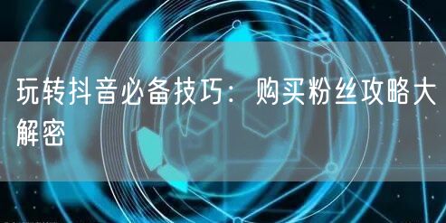 玩转抖音必备技巧：购买粉丝攻略大解密