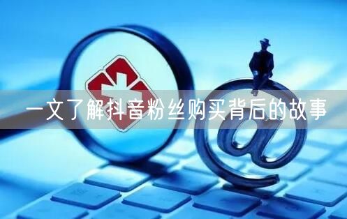 一文了解抖音粉丝购买背后的故事