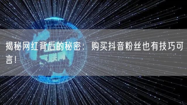 揭秘网红背后的秘密：购买抖音粉丝也有技巧可言！