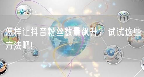 怎样让抖音粉丝数量飙升？试试这些方法吧!