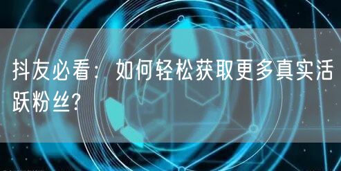 抖友必看：如何轻松获取更多真实活跃粉丝?