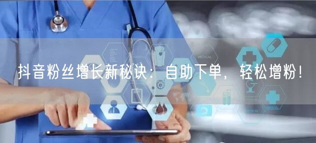 抖音粉丝增长新秘诀：自助下单，轻松增粉！