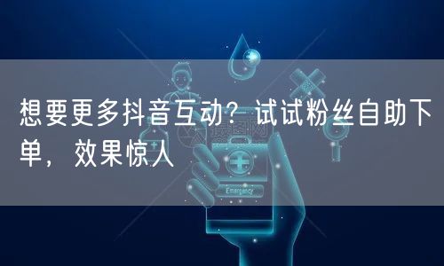 想要更多抖音互动？试试粉丝自助下单，效果惊人