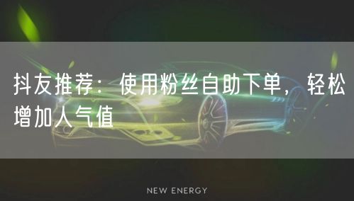 抖友推荐：使用粉丝自助下单，轻松增加人气值