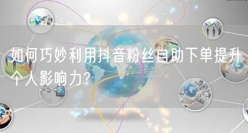 如何巧妙利用抖音粉丝自助下单提升个人影响力？