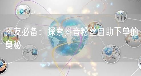抖友必备：探索抖音粉丝自助下单的奥秘