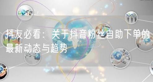 抖友必看：关于抖音粉丝自助下单的最新动态与趋势