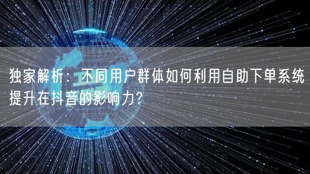 独家解析：不同用户群体如何利用自助下单系统提升在抖音的影响力？