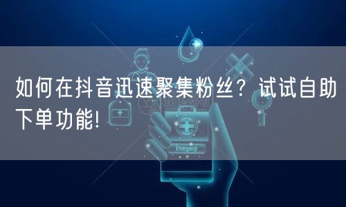 如何在抖音迅速聚集粉丝？试试自助下单功能!