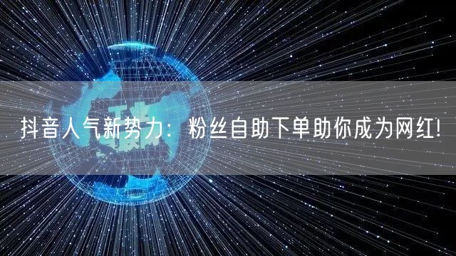 抖音人气新势力：粉丝自助下单助你成为网红!