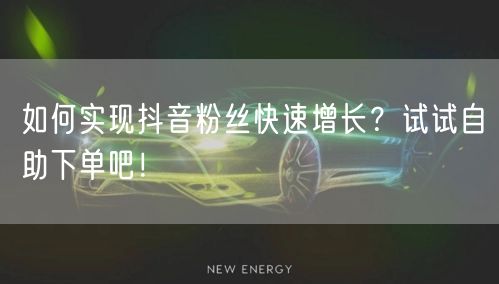 如何实现抖音粉丝快速增长？试试自助下单吧！