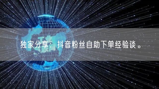 独家分享：抖音粉丝自助下单经验谈。