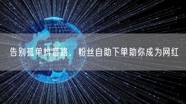告别孤单抖音路，粉丝自助下单助你成为网红