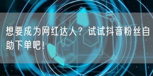 想要成为网红达人？试试抖音粉丝自助下单吧！