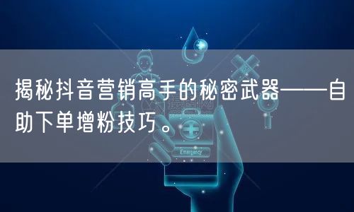 揭秘抖音营销高手的秘密武器——自助下单增粉技巧。