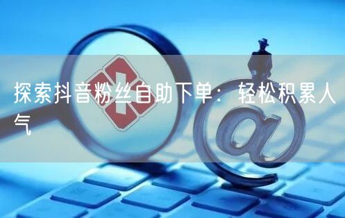 探索抖音粉丝自助下单：轻松积累人气