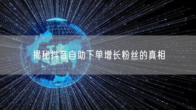 揭秘抖音自助下单增长粉丝的真相