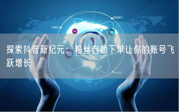 探索抖音新纪元：粉丝自助下单让你的账号飞跃增长
