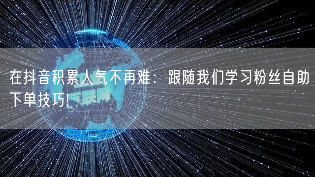 在抖音积累人气不再难：跟随我们学习粉丝自助下单技巧!