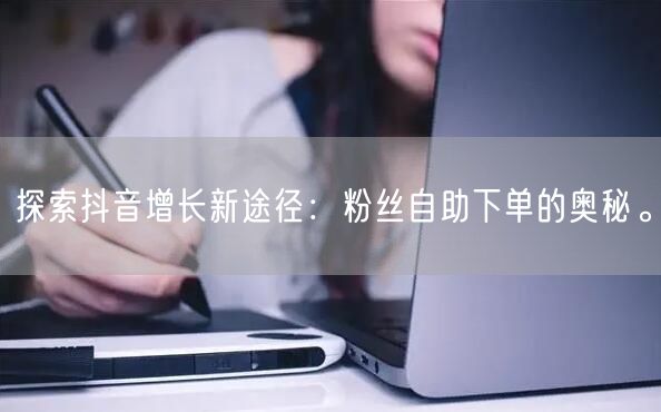 探索抖音增长新途径：粉丝自助下单的奥秘。
