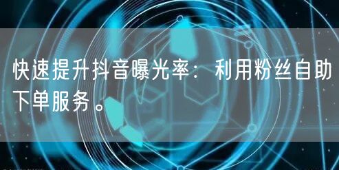 快速提升抖音曝光率：利用粉丝自助下单服务。