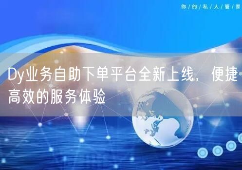 Dy业务自助下单平台全新上线，便捷高效的服务体验