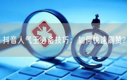 抖音人气王必备技巧：如何快速刷赞?
