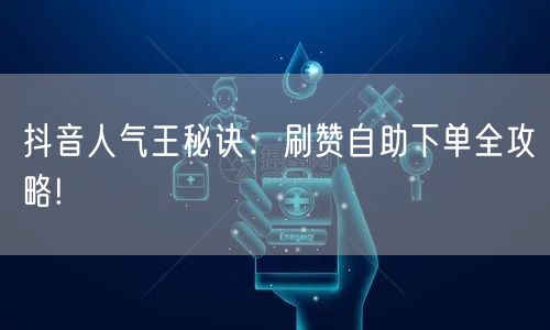 抖音人气王秘诀：刷赞自助下单全攻略!