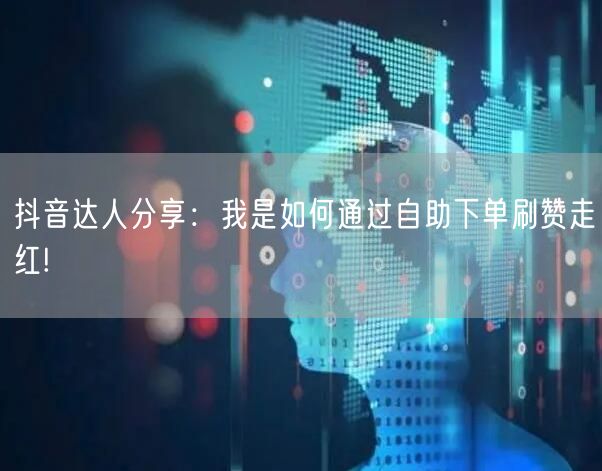 抖音达人分享：我是如何通过自助下单刷赞走红!