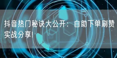 抖音热门秘诀大公开：自助下单刷赞实战分享!