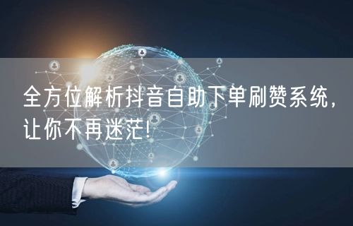 全方位解析抖音自助下单刷赞系统，让你不再迷茫!