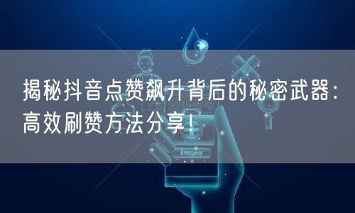 揭秘抖音点赞飙升背后的秘密武器：高效刷赞方法分享！