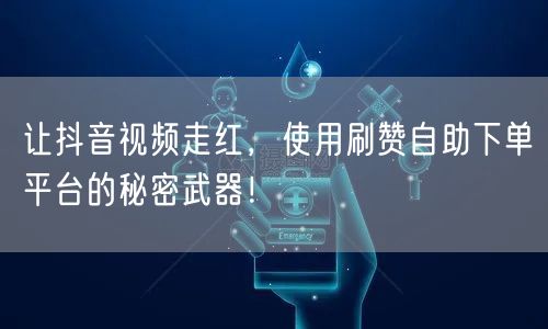 让抖音视频走红，使用刷赞自助下单平台的秘密武器！