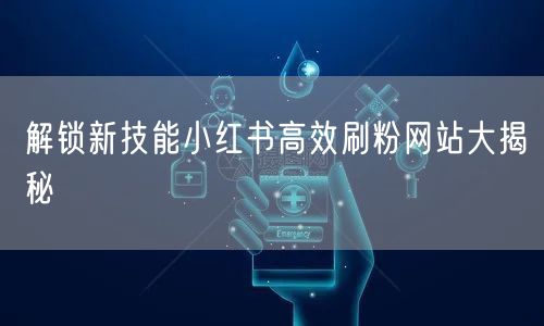解锁新技能小红书高效刷粉网站大揭秘