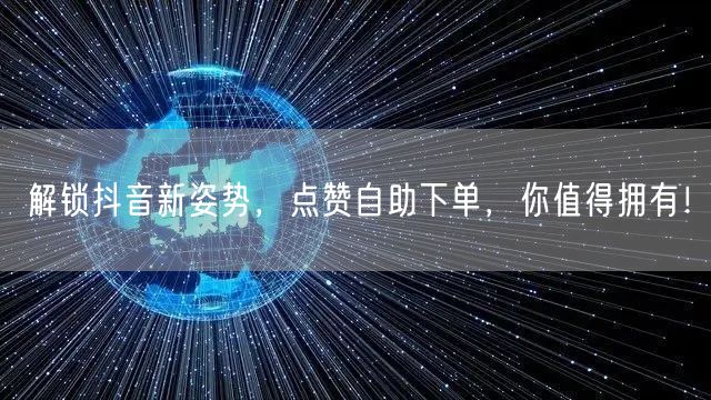 解锁抖音新姿势，点赞自助下单，你值得拥有！